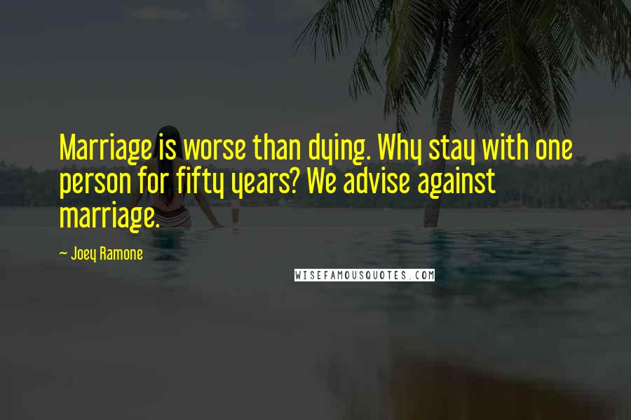 Joey Ramone Quotes: Marriage is worse than dying. Why stay with one person for fifty years? We advise against marriage.