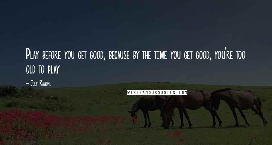 Joey Ramone Quotes: Play before you get good, because by the time you get good, you're too old to play