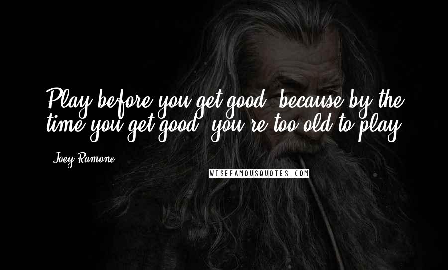 Joey Ramone Quotes: Play before you get good, because by the time you get good, you're too old to play