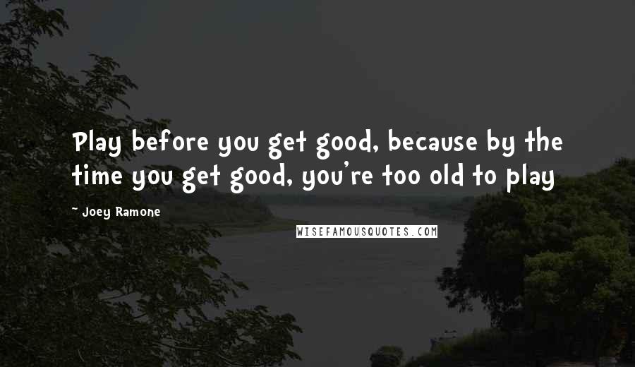 Joey Ramone Quotes: Play before you get good, because by the time you get good, you're too old to play