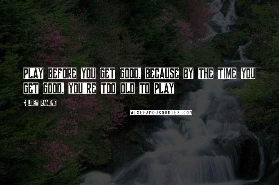 Joey Ramone Quotes: Play before you get good, because by the time you get good, you're too old to play