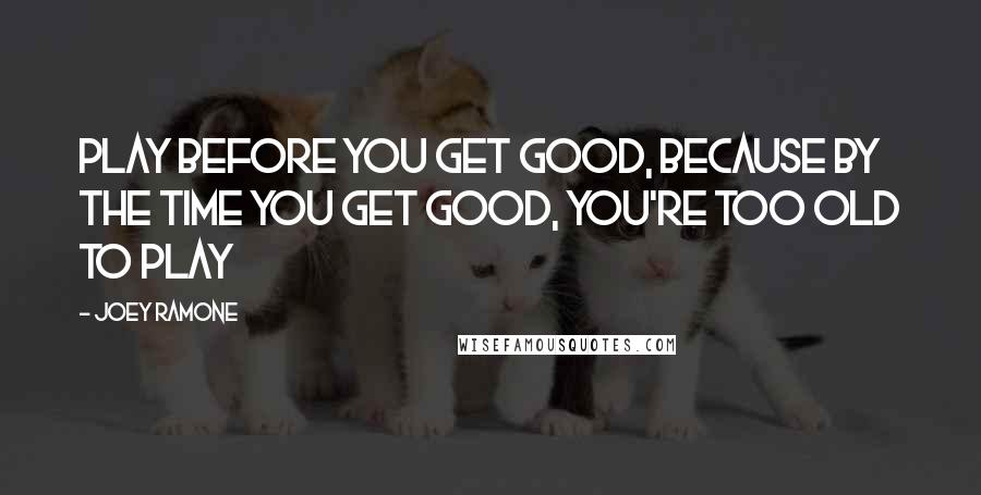 Joey Ramone Quotes: Play before you get good, because by the time you get good, you're too old to play