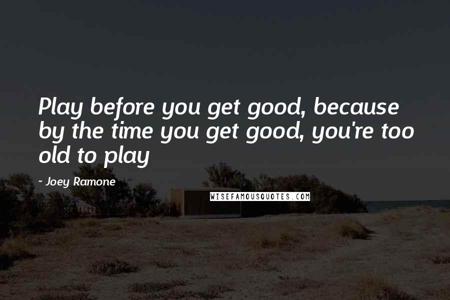 Joey Ramone Quotes: Play before you get good, because by the time you get good, you're too old to play