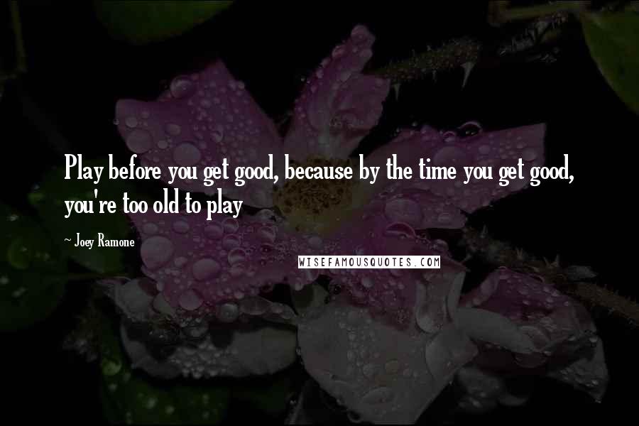 Joey Ramone Quotes: Play before you get good, because by the time you get good, you're too old to play