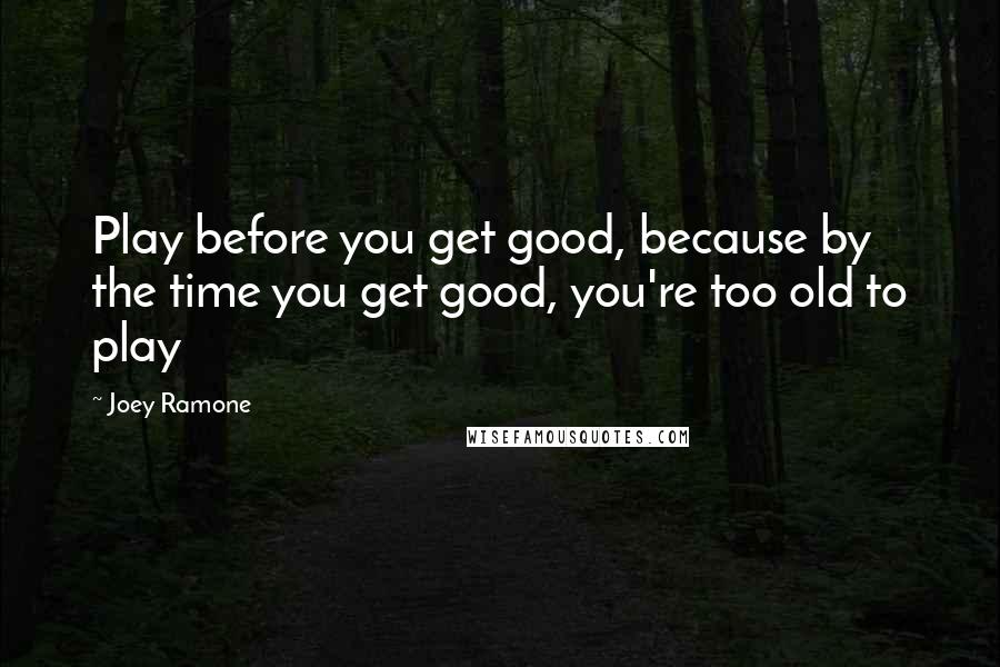 Joey Ramone Quotes: Play before you get good, because by the time you get good, you're too old to play
