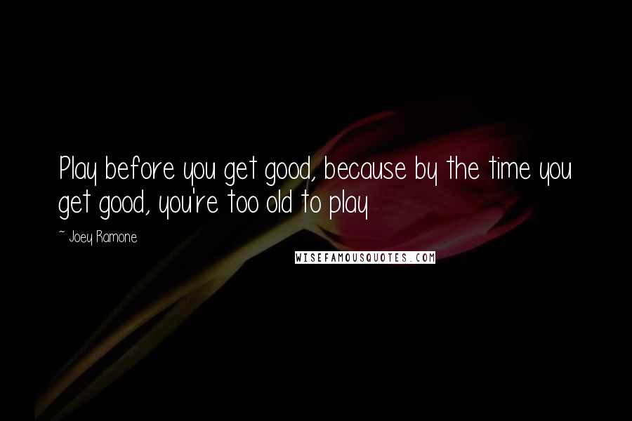 Joey Ramone Quotes: Play before you get good, because by the time you get good, you're too old to play