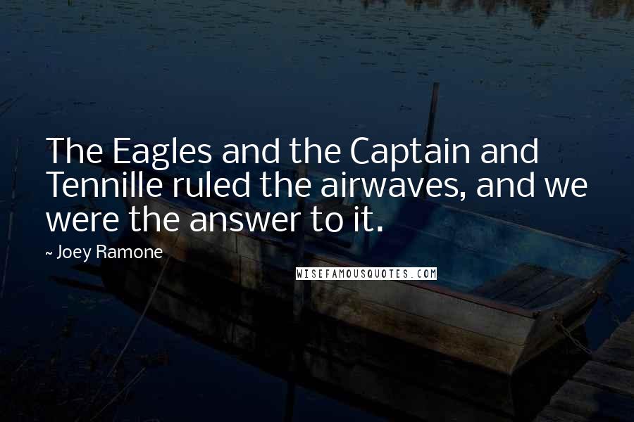 Joey Ramone Quotes: The Eagles and the Captain and Tennille ruled the airwaves, and we were the answer to it.