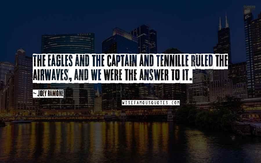 Joey Ramone Quotes: The Eagles and the Captain and Tennille ruled the airwaves, and we were the answer to it.