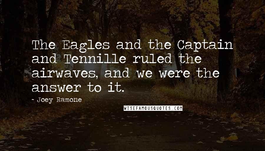 Joey Ramone Quotes: The Eagles and the Captain and Tennille ruled the airwaves, and we were the answer to it.