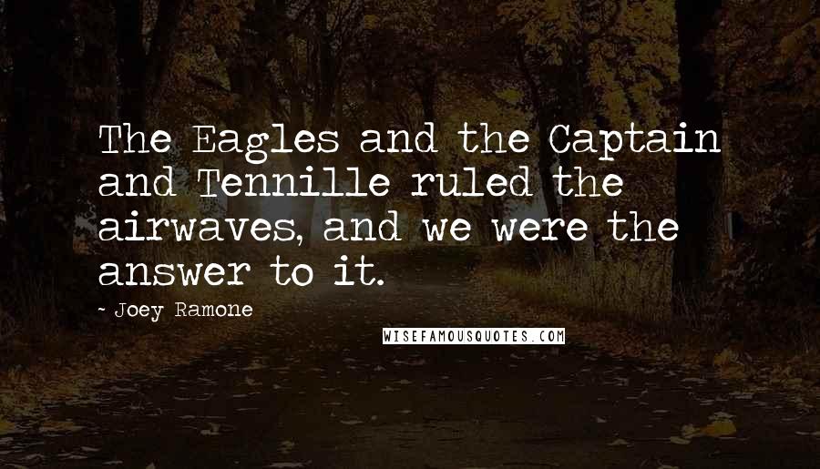 Joey Ramone Quotes: The Eagles and the Captain and Tennille ruled the airwaves, and we were the answer to it.