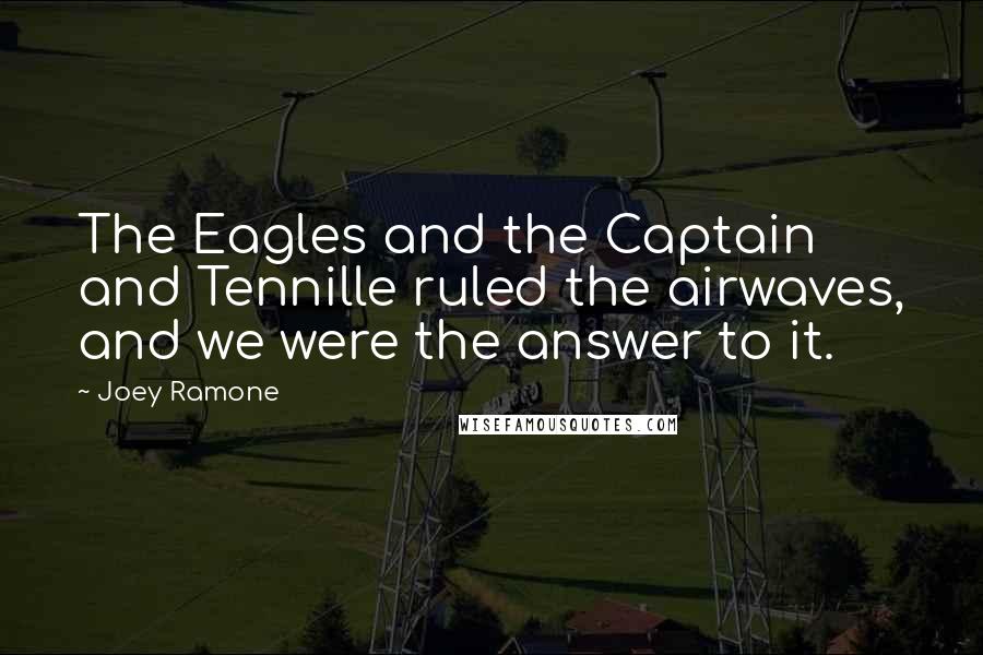 Joey Ramone Quotes: The Eagles and the Captain and Tennille ruled the airwaves, and we were the answer to it.