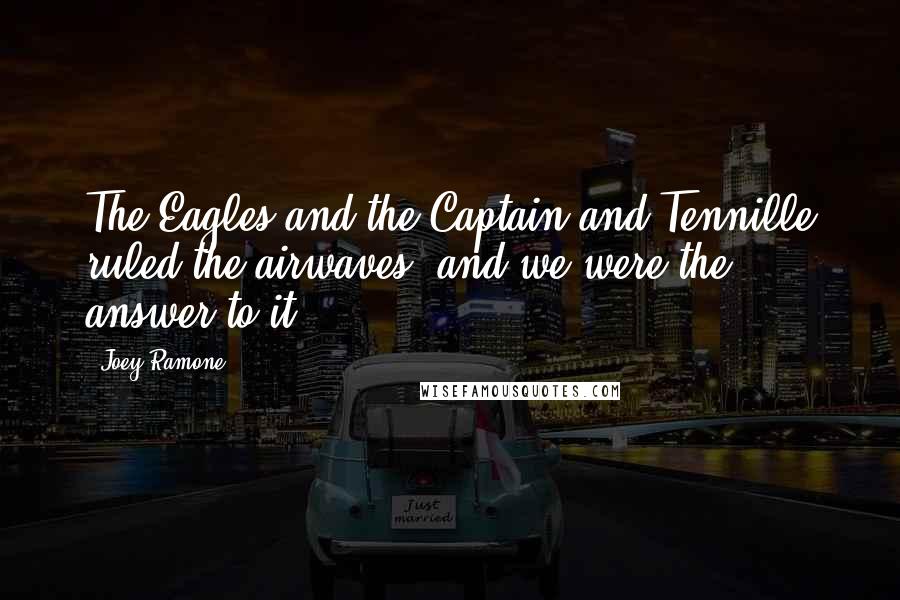 Joey Ramone Quotes: The Eagles and the Captain and Tennille ruled the airwaves, and we were the answer to it.