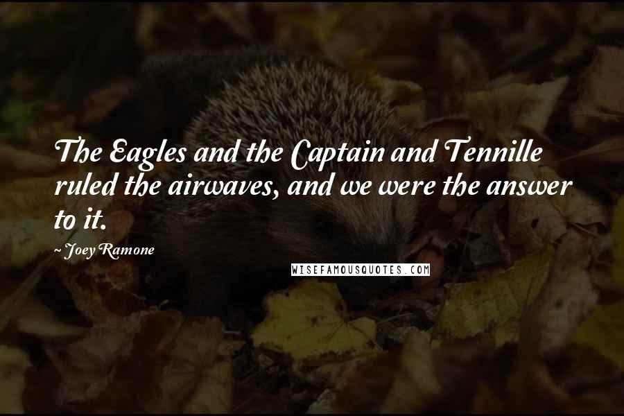 Joey Ramone Quotes: The Eagles and the Captain and Tennille ruled the airwaves, and we were the answer to it.