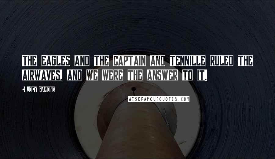 Joey Ramone Quotes: The Eagles and the Captain and Tennille ruled the airwaves, and we were the answer to it.