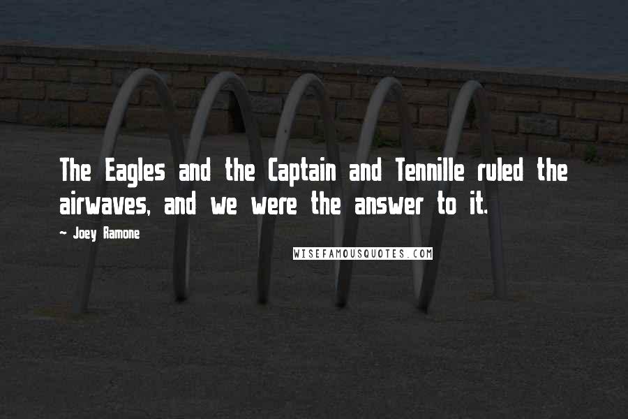 Joey Ramone Quotes: The Eagles and the Captain and Tennille ruled the airwaves, and we were the answer to it.