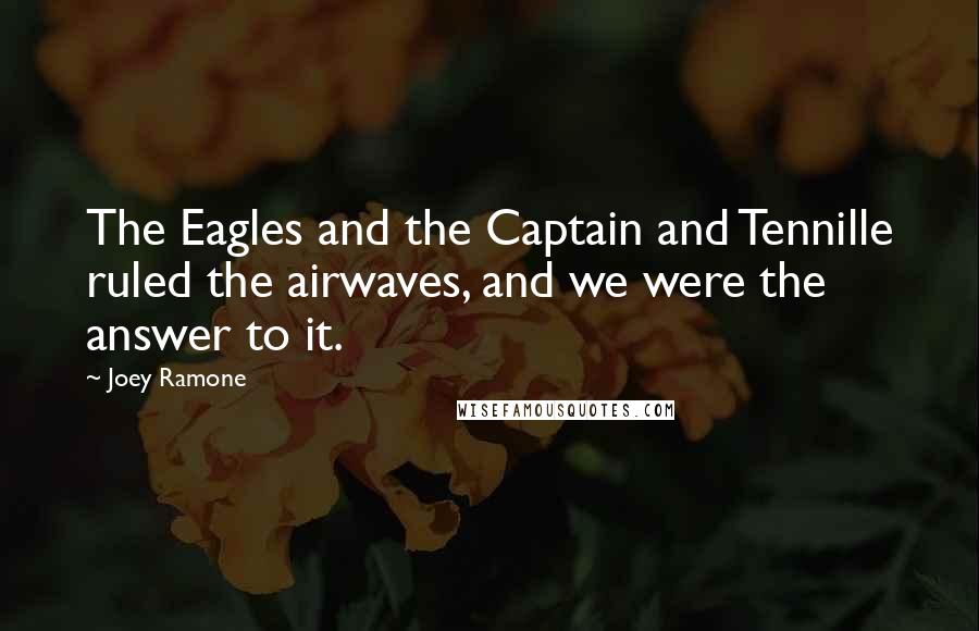 Joey Ramone Quotes: The Eagles and the Captain and Tennille ruled the airwaves, and we were the answer to it.