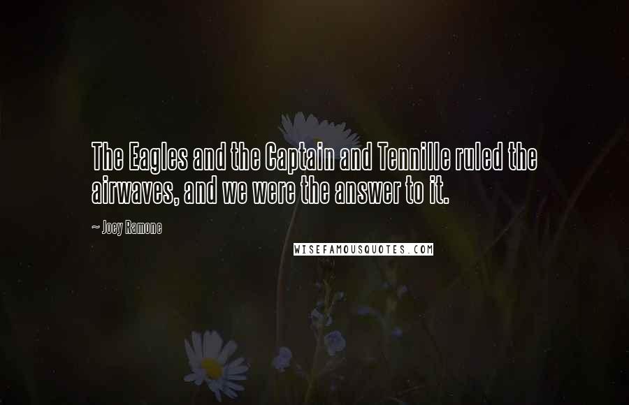 Joey Ramone Quotes: The Eagles and the Captain and Tennille ruled the airwaves, and we were the answer to it.