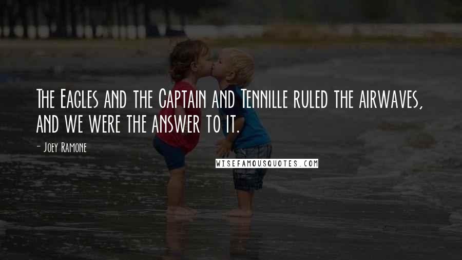 Joey Ramone Quotes: The Eagles and the Captain and Tennille ruled the airwaves, and we were the answer to it.