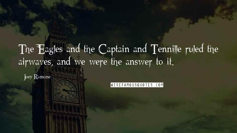 Joey Ramone Quotes: The Eagles and the Captain and Tennille ruled the airwaves, and we were the answer to it.