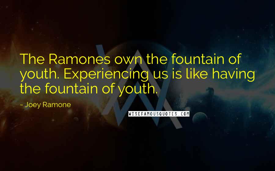 Joey Ramone Quotes: The Ramones own the fountain of youth. Experiencing us is like having the fountain of youth.