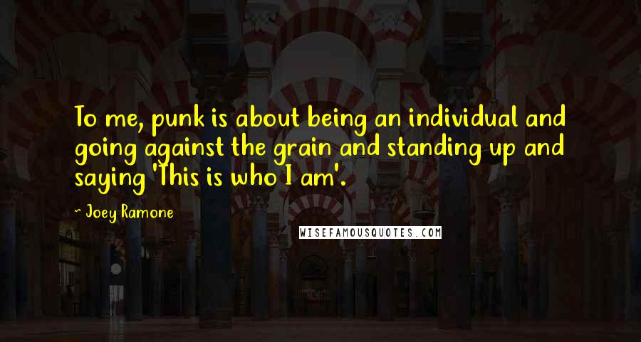 Joey Ramone Quotes: To me, punk is about being an individual and going against the grain and standing up and saying 'This is who I am'.