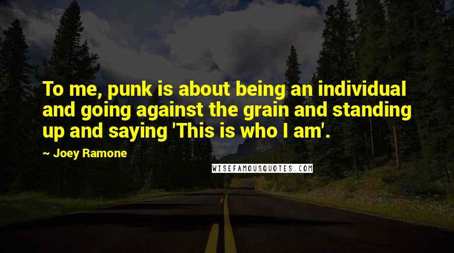 Joey Ramone Quotes: To me, punk is about being an individual and going against the grain and standing up and saying 'This is who I am'.