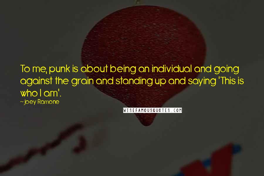 Joey Ramone Quotes: To me, punk is about being an individual and going against the grain and standing up and saying 'This is who I am'.