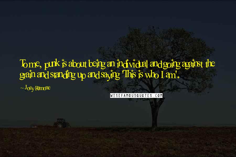 Joey Ramone Quotes: To me, punk is about being an individual and going against the grain and standing up and saying 'This is who I am'.