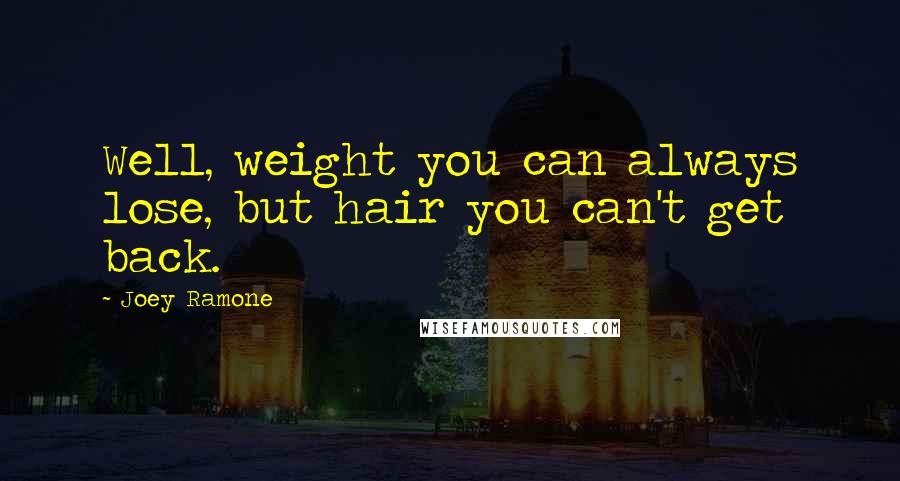 Joey Ramone Quotes: Well, weight you can always lose, but hair you can't get back.