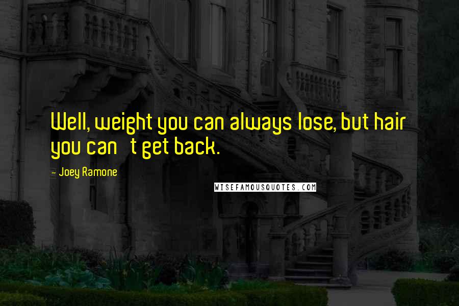 Joey Ramone Quotes: Well, weight you can always lose, but hair you can't get back.