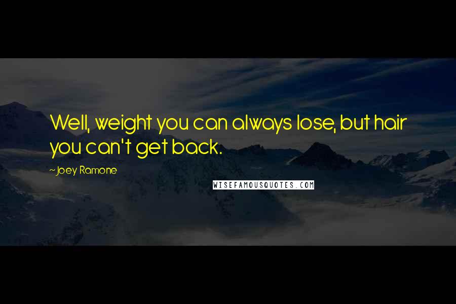 Joey Ramone Quotes: Well, weight you can always lose, but hair you can't get back.