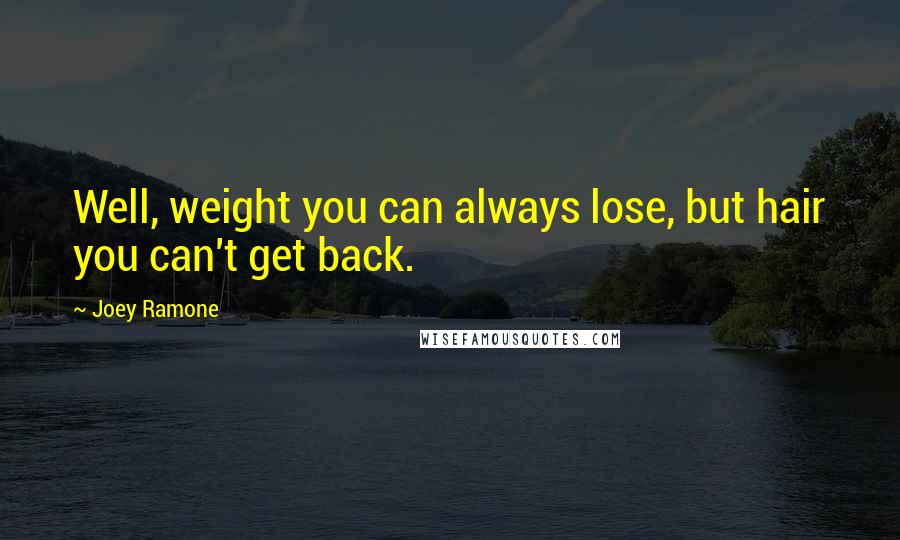 Joey Ramone Quotes: Well, weight you can always lose, but hair you can't get back.