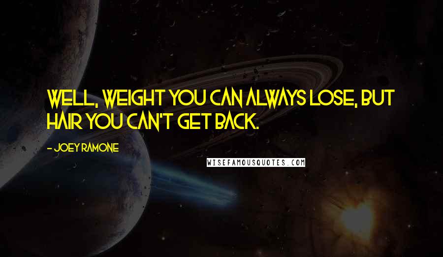 Joey Ramone Quotes: Well, weight you can always lose, but hair you can't get back.