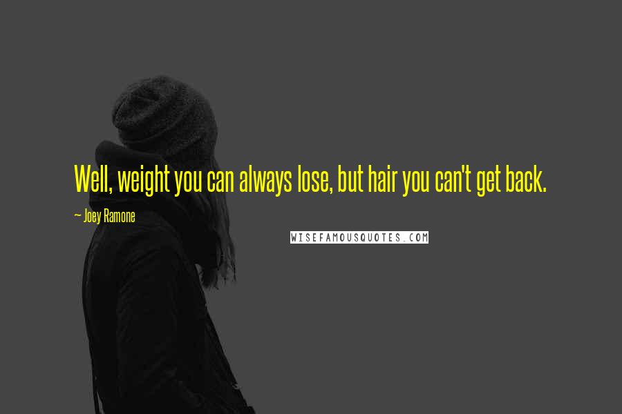 Joey Ramone Quotes: Well, weight you can always lose, but hair you can't get back.