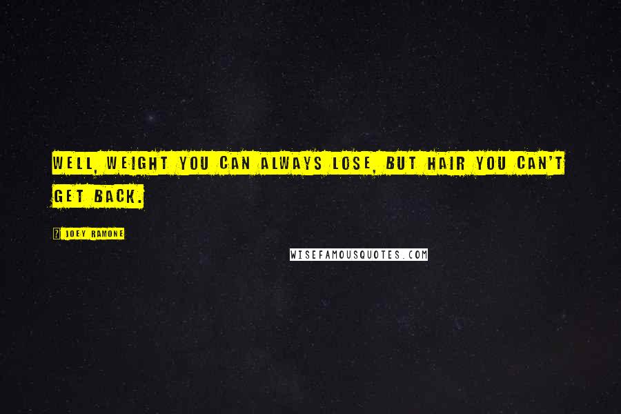 Joey Ramone Quotes: Well, weight you can always lose, but hair you can't get back.