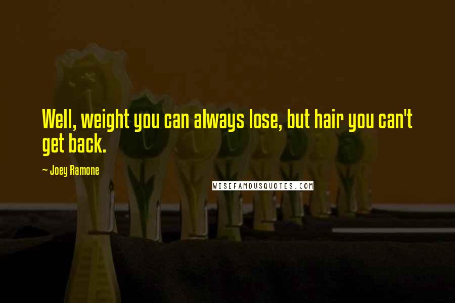 Joey Ramone Quotes: Well, weight you can always lose, but hair you can't get back.