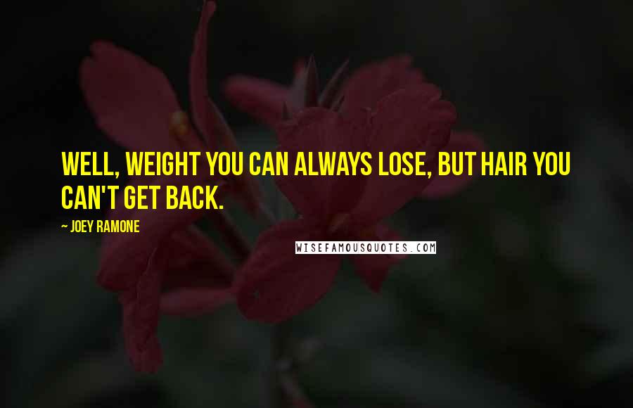 Joey Ramone Quotes: Well, weight you can always lose, but hair you can't get back.