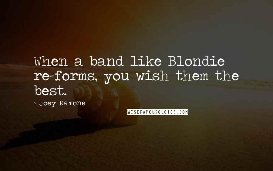 Joey Ramone Quotes: When a band like Blondie re-forms, you wish them the best.