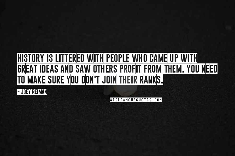 Joey Reiman Quotes: History is littered with people who came up with great ideas and saw others profit from them. You need to make sure you don't join their ranks.