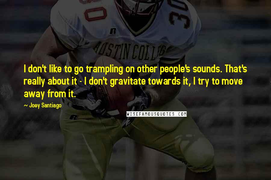 Joey Santiago Quotes: I don't like to go trampling on other people's sounds. That's really about it - I don't gravitate towards it, I try to move away from it.