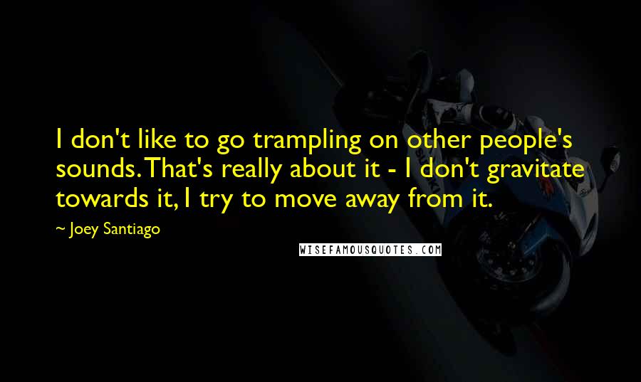 Joey Santiago Quotes: I don't like to go trampling on other people's sounds. That's really about it - I don't gravitate towards it, I try to move away from it.