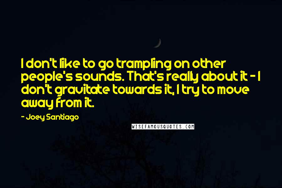 Joey Santiago Quotes: I don't like to go trampling on other people's sounds. That's really about it - I don't gravitate towards it, I try to move away from it.