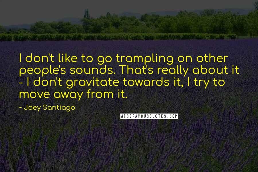 Joey Santiago Quotes: I don't like to go trampling on other people's sounds. That's really about it - I don't gravitate towards it, I try to move away from it.