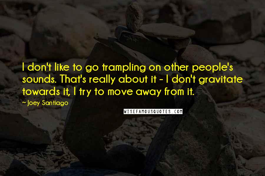 Joey Santiago Quotes: I don't like to go trampling on other people's sounds. That's really about it - I don't gravitate towards it, I try to move away from it.