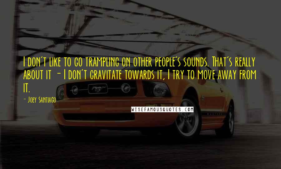 Joey Santiago Quotes: I don't like to go trampling on other people's sounds. That's really about it - I don't gravitate towards it, I try to move away from it.