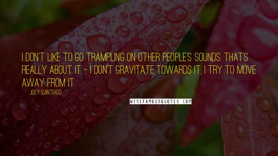 Joey Santiago Quotes: I don't like to go trampling on other people's sounds. That's really about it - I don't gravitate towards it, I try to move away from it.