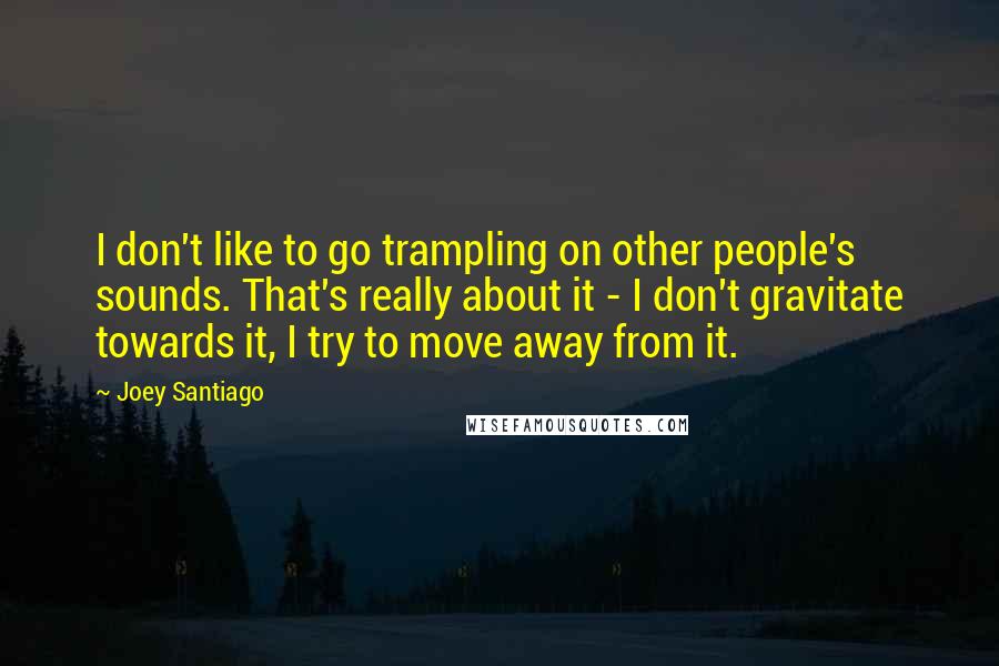 Joey Santiago Quotes: I don't like to go trampling on other people's sounds. That's really about it - I don't gravitate towards it, I try to move away from it.