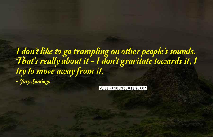 Joey Santiago Quotes: I don't like to go trampling on other people's sounds. That's really about it - I don't gravitate towards it, I try to move away from it.