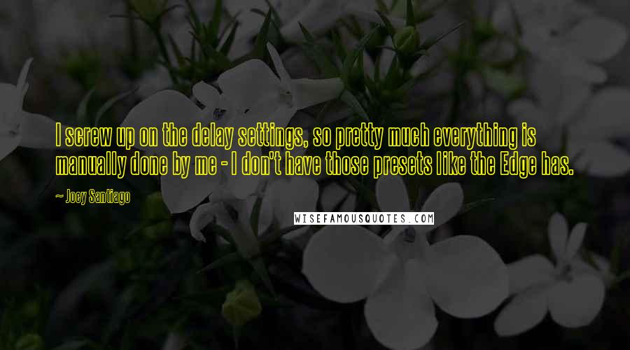Joey Santiago Quotes: I screw up on the delay settings, so pretty much everything is manually done by me - I don't have those presets like the Edge has.