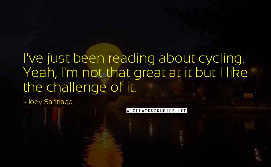 Joey Santiago Quotes: I've just been reading about cycling. Yeah, I'm not that great at it but I like the challenge of it.